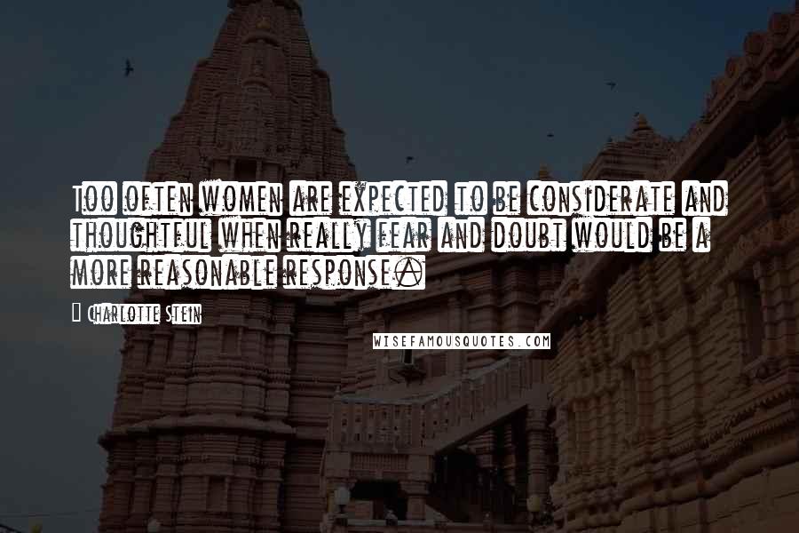 Charlotte Stein Quotes: Too often women are expected to be considerate and thoughtful when really fear and doubt would be a more reasonable response.