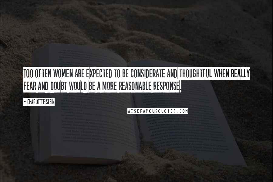 Charlotte Stein Quotes: Too often women are expected to be considerate and thoughtful when really fear and doubt would be a more reasonable response.