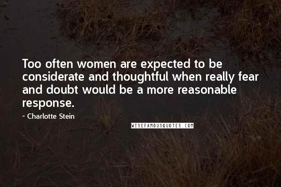 Charlotte Stein Quotes: Too often women are expected to be considerate and thoughtful when really fear and doubt would be a more reasonable response.