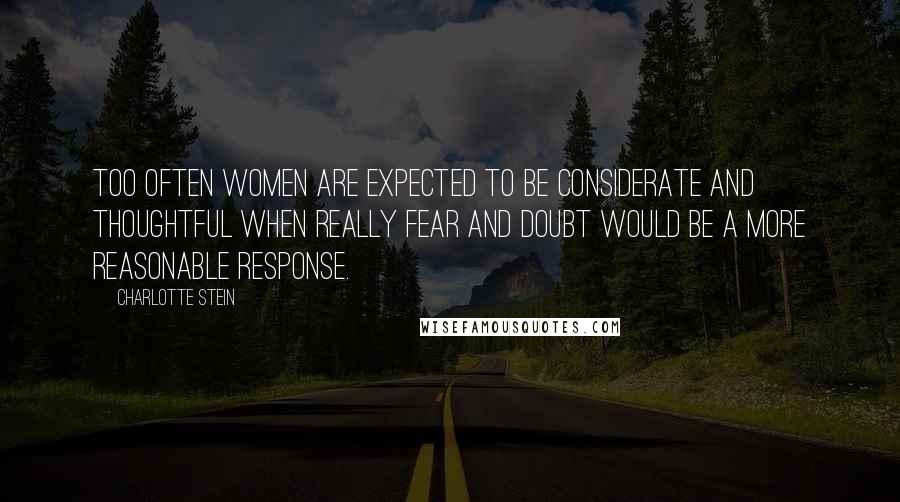 Charlotte Stein Quotes: Too often women are expected to be considerate and thoughtful when really fear and doubt would be a more reasonable response.