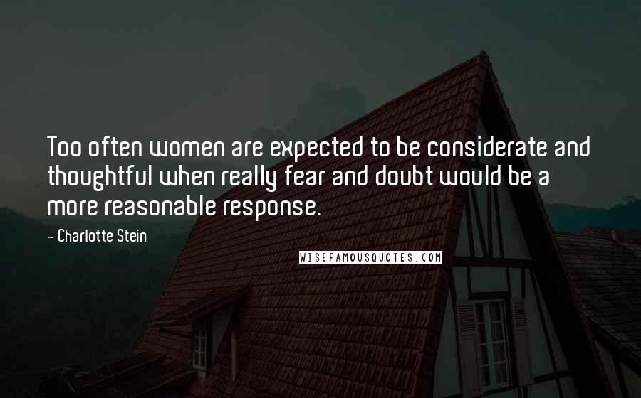 Charlotte Stein Quotes: Too often women are expected to be considerate and thoughtful when really fear and doubt would be a more reasonable response.