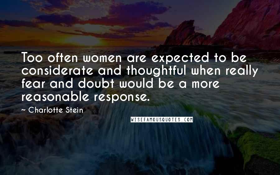 Charlotte Stein Quotes: Too often women are expected to be considerate and thoughtful when really fear and doubt would be a more reasonable response.