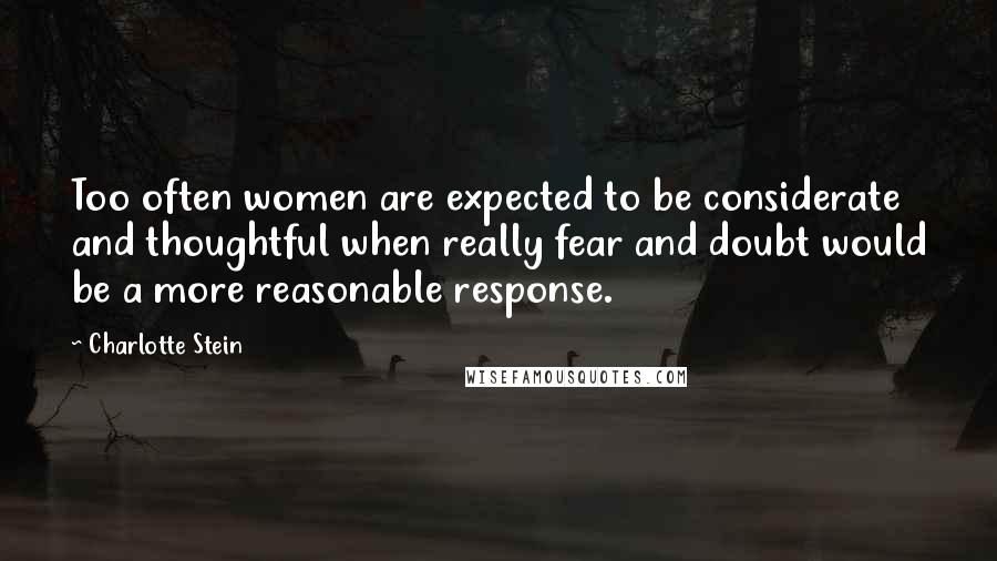 Charlotte Stein Quotes: Too often women are expected to be considerate and thoughtful when really fear and doubt would be a more reasonable response.