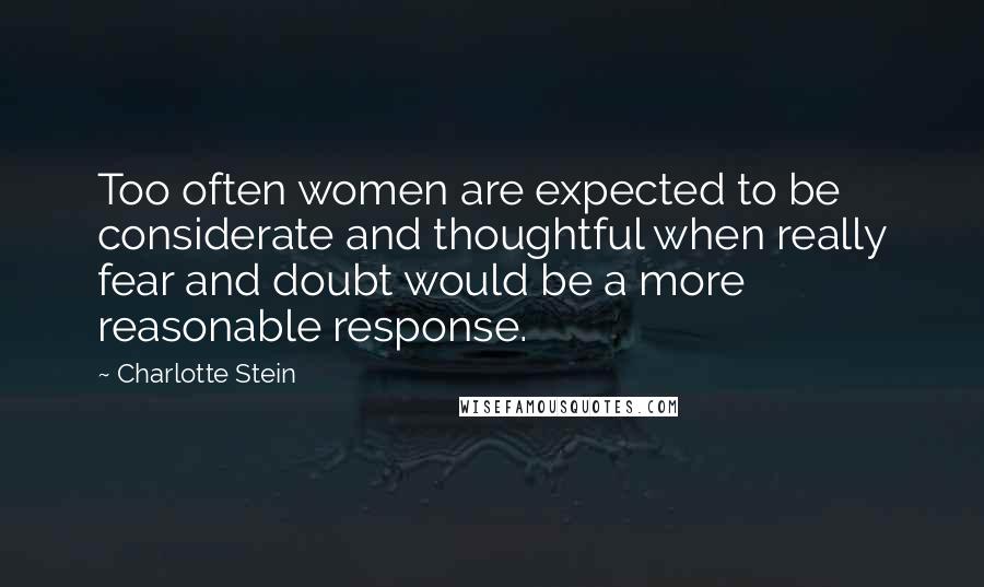 Charlotte Stein Quotes: Too often women are expected to be considerate and thoughtful when really fear and doubt would be a more reasonable response.