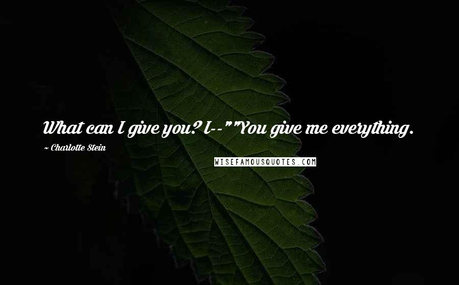 Charlotte Stein Quotes: What can I give you? I--""You give me everything.