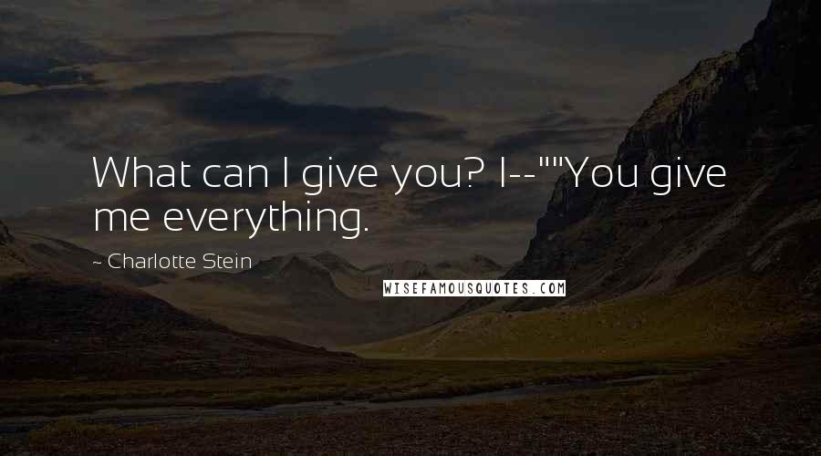 Charlotte Stein Quotes: What can I give you? I--""You give me everything.