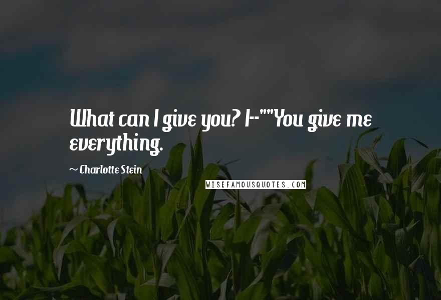 Charlotte Stein Quotes: What can I give you? I--""You give me everything.