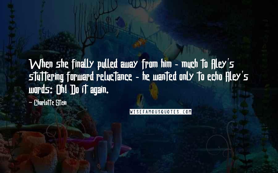 Charlotte Stein Quotes: When she finally pulled away from him - much to Aley's stuttering forward reluctance - he wanted only to echo Aley's words: Oh! Do it again.