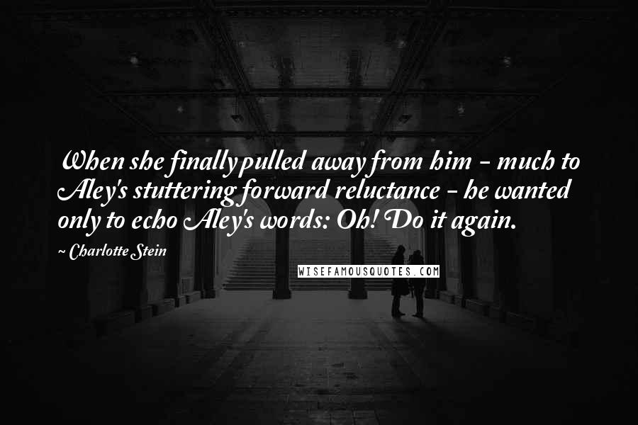 Charlotte Stein Quotes: When she finally pulled away from him - much to Aley's stuttering forward reluctance - he wanted only to echo Aley's words: Oh! Do it again.