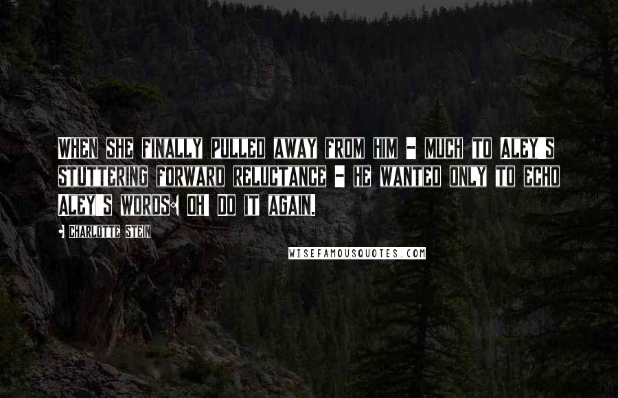 Charlotte Stein Quotes: When she finally pulled away from him - much to Aley's stuttering forward reluctance - he wanted only to echo Aley's words: Oh! Do it again.