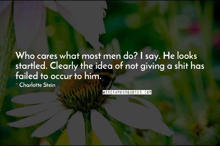 Charlotte Stein Quotes: Who cares what most men do? I say. He looks startled. Clearly the idea of not giving a shit has failed to occur to him.