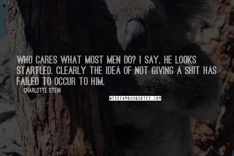 Charlotte Stein Quotes: Who cares what most men do? I say. He looks startled. Clearly the idea of not giving a shit has failed to occur to him.