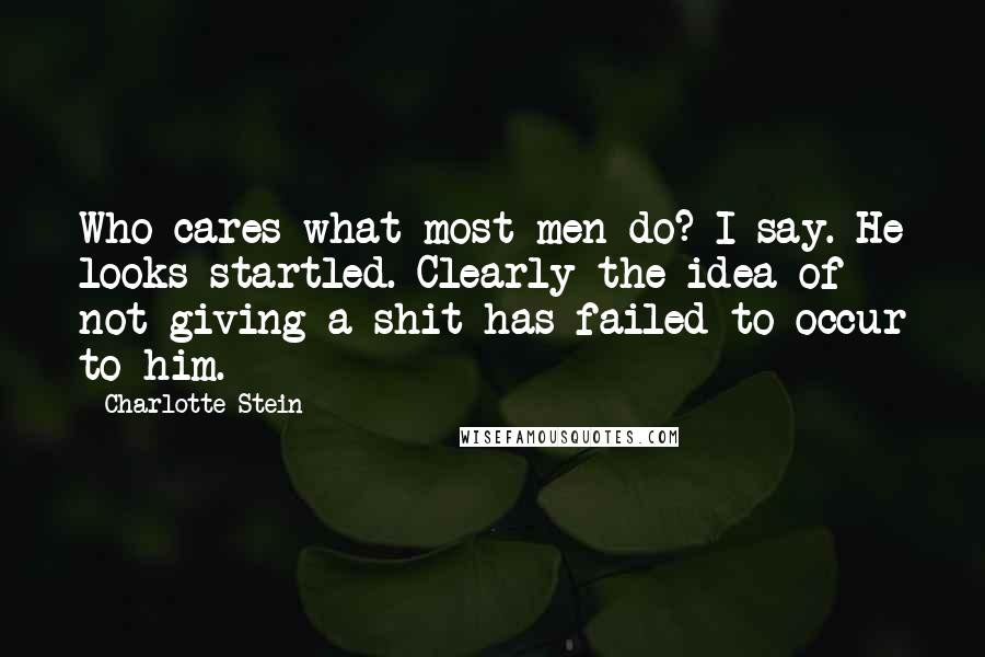 Charlotte Stein Quotes: Who cares what most men do? I say. He looks startled. Clearly the idea of not giving a shit has failed to occur to him.