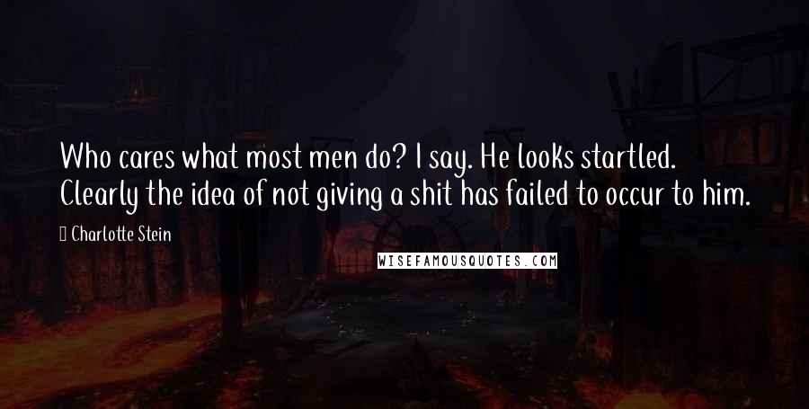 Charlotte Stein Quotes: Who cares what most men do? I say. He looks startled. Clearly the idea of not giving a shit has failed to occur to him.