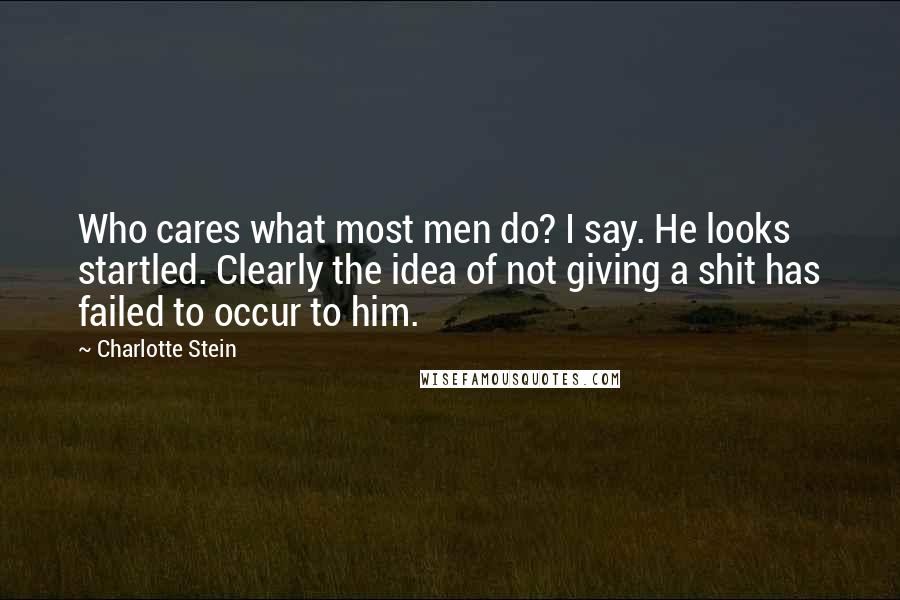 Charlotte Stein Quotes: Who cares what most men do? I say. He looks startled. Clearly the idea of not giving a shit has failed to occur to him.