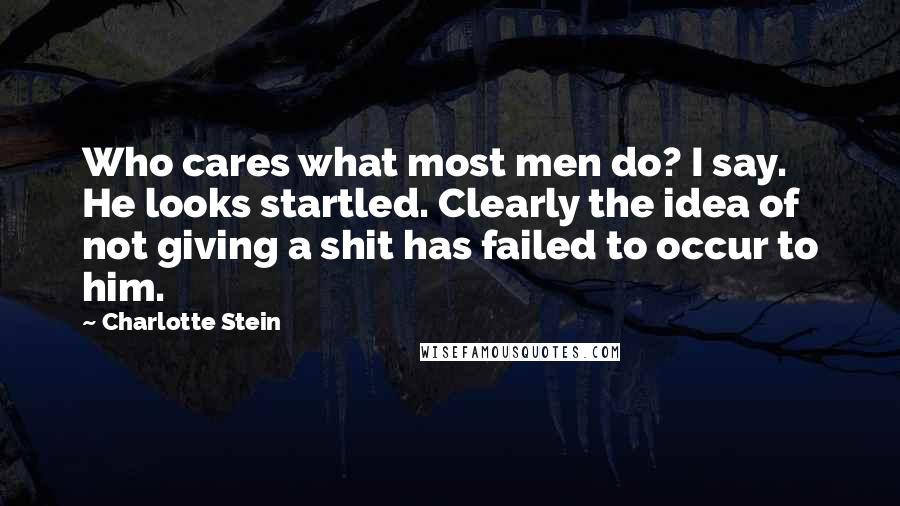 Charlotte Stein Quotes: Who cares what most men do? I say. He looks startled. Clearly the idea of not giving a shit has failed to occur to him.