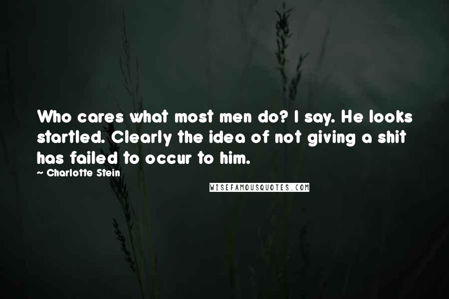Charlotte Stein Quotes: Who cares what most men do? I say. He looks startled. Clearly the idea of not giving a shit has failed to occur to him.