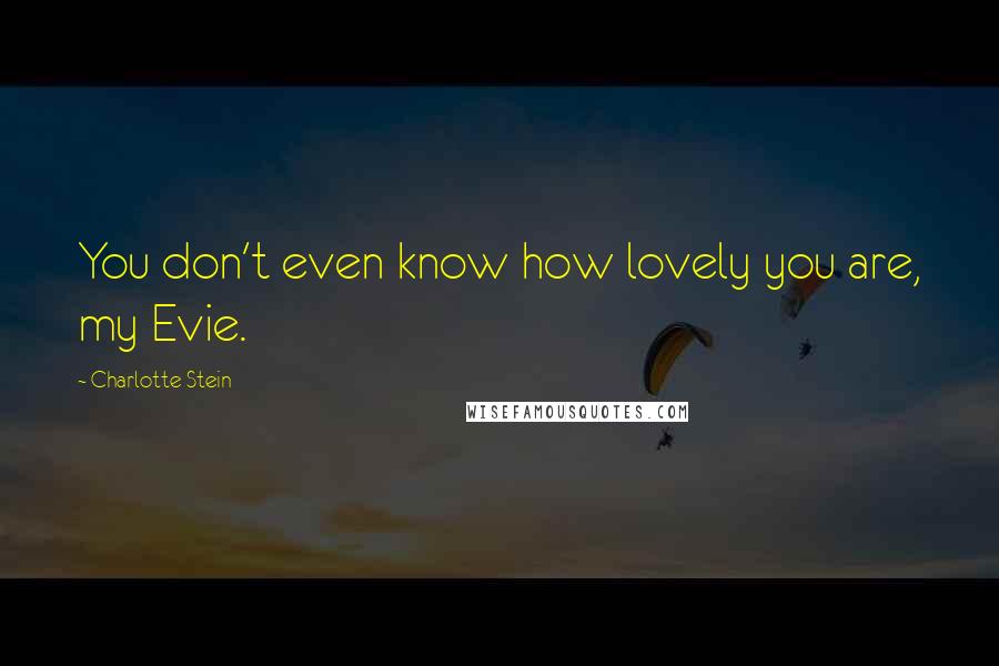 Charlotte Stein Quotes: You don't even know how lovely you are, my Evie.