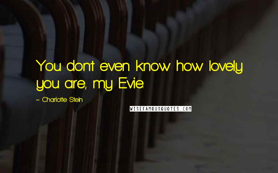 Charlotte Stein Quotes: You don't even know how lovely you are, my Evie.