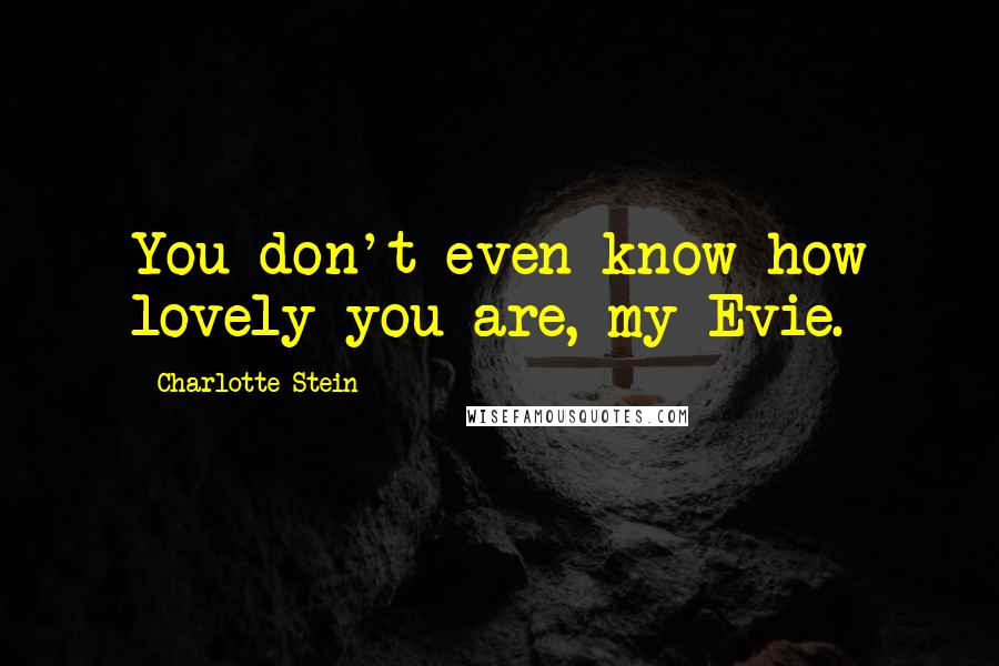 Charlotte Stein Quotes: You don't even know how lovely you are, my Evie.