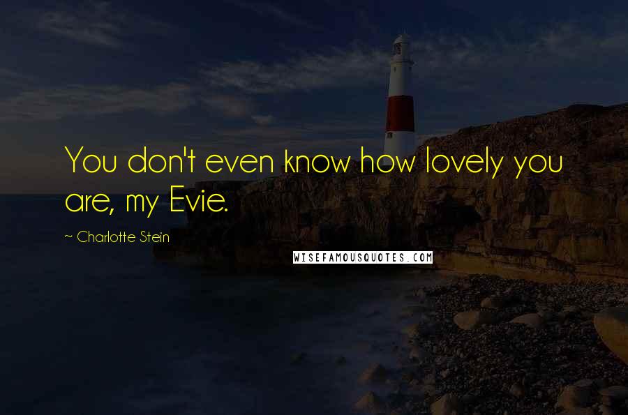 Charlotte Stein Quotes: You don't even know how lovely you are, my Evie.