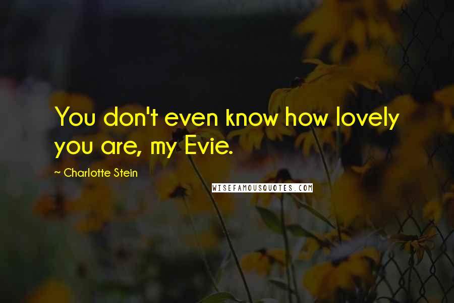 Charlotte Stein Quotes: You don't even know how lovely you are, my Evie.