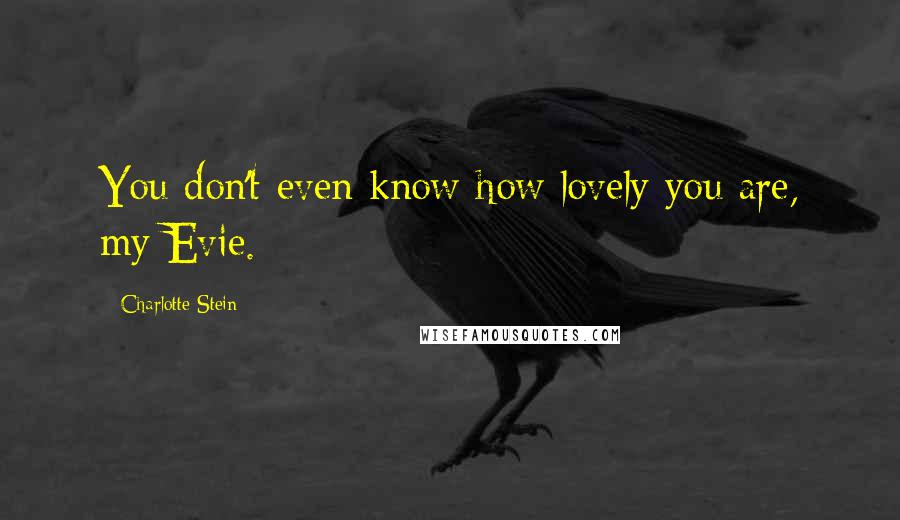 Charlotte Stein Quotes: You don't even know how lovely you are, my Evie.