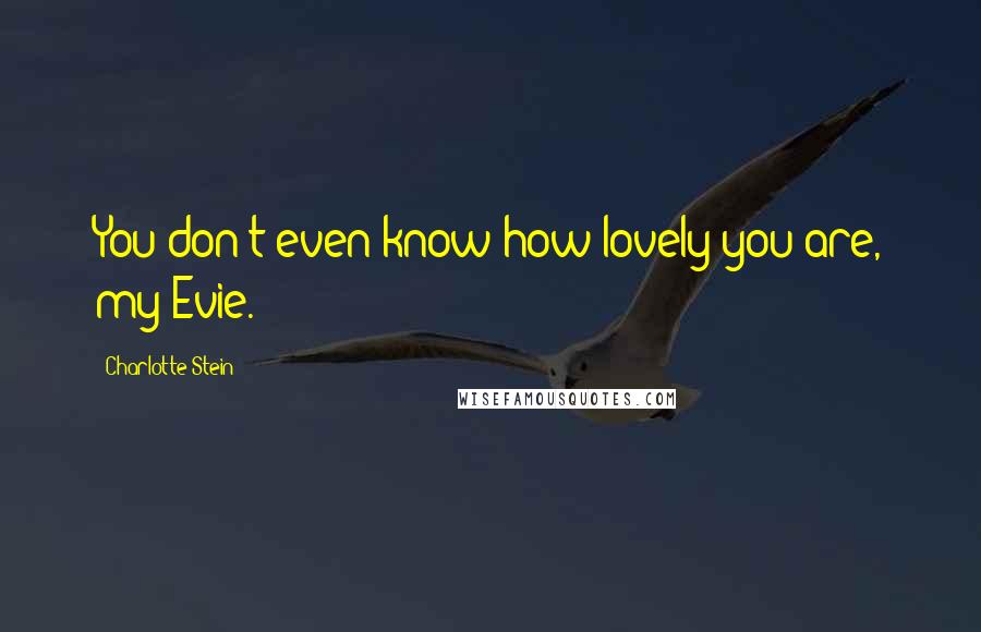 Charlotte Stein Quotes: You don't even know how lovely you are, my Evie.