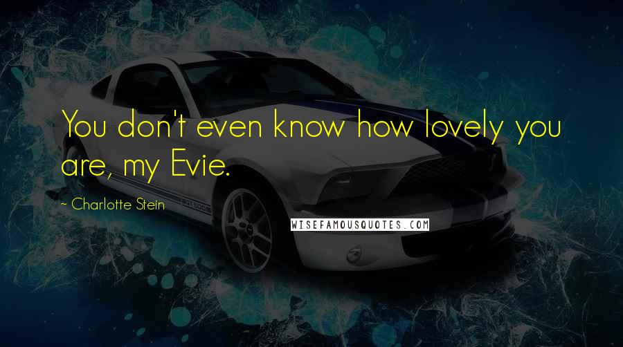 Charlotte Stein Quotes: You don't even know how lovely you are, my Evie.