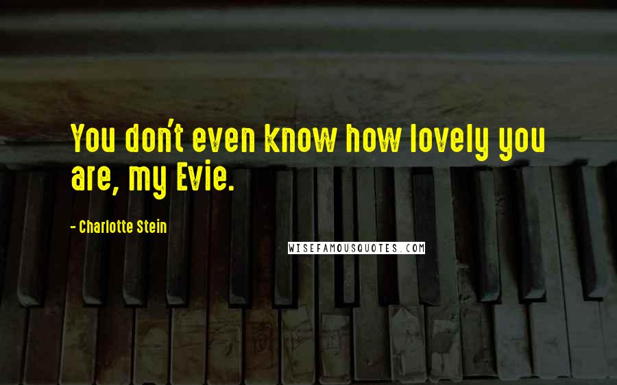 Charlotte Stein Quotes: You don't even know how lovely you are, my Evie.