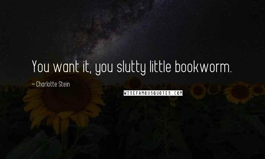 Charlotte Stein Quotes: You want it, you slutty little bookworm.