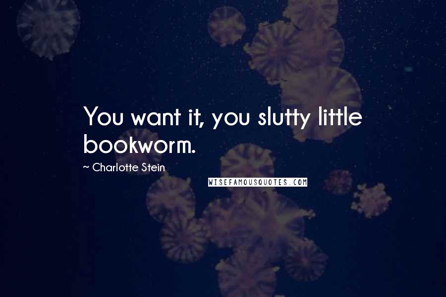 Charlotte Stein Quotes: You want it, you slutty little bookworm.