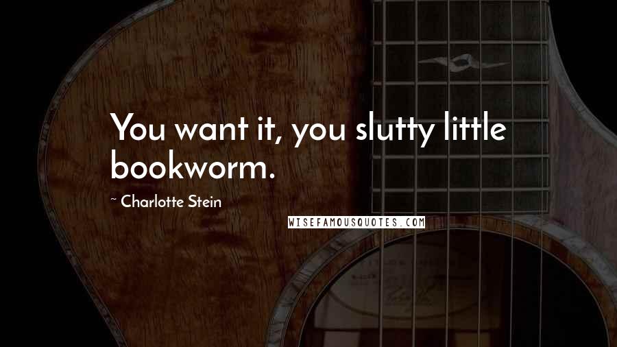 Charlotte Stein Quotes: You want it, you slutty little bookworm.