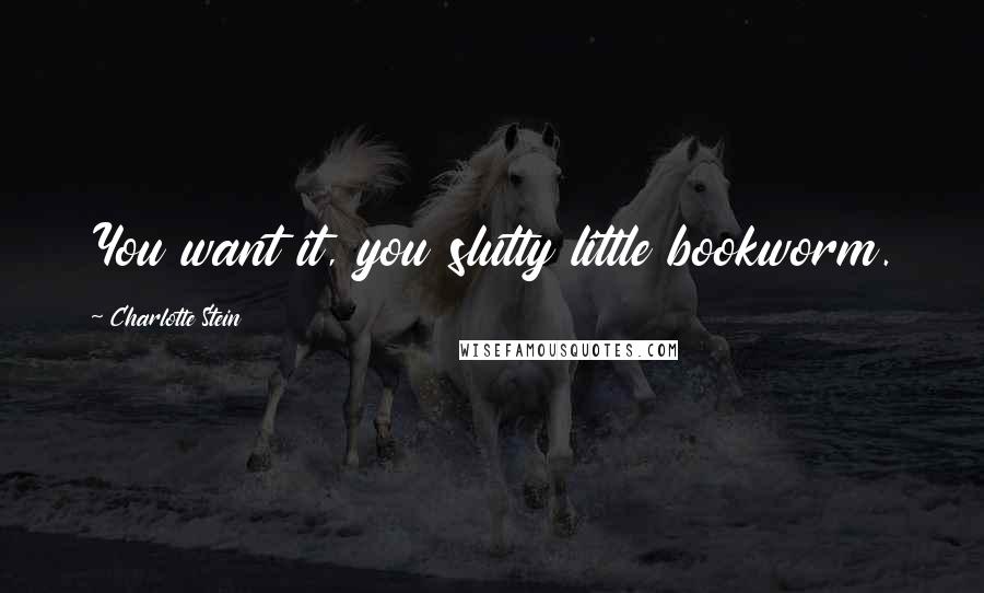 Charlotte Stein Quotes: You want it, you slutty little bookworm.