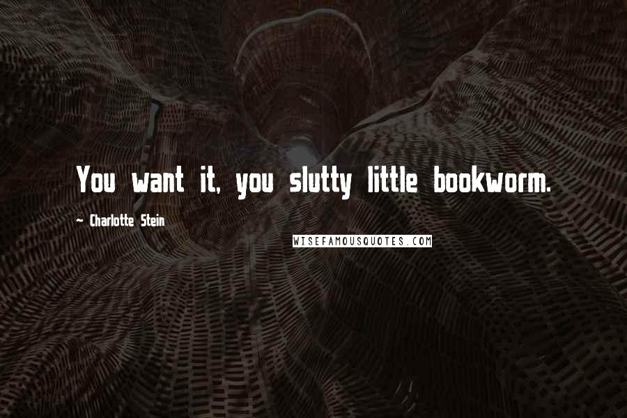 Charlotte Stein Quotes: You want it, you slutty little bookworm.