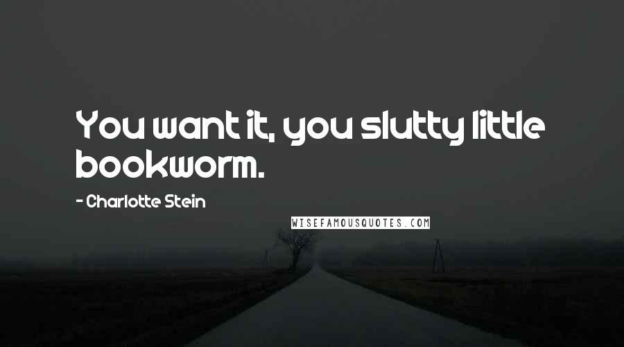 Charlotte Stein Quotes: You want it, you slutty little bookworm.