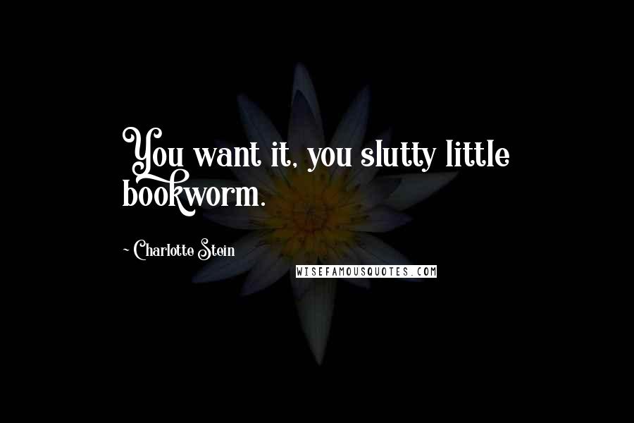 Charlotte Stein Quotes: You want it, you slutty little bookworm.