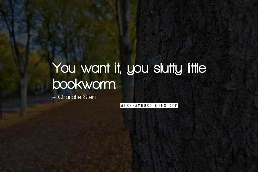 Charlotte Stein Quotes: You want it, you slutty little bookworm.