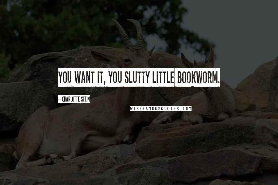 Charlotte Stein Quotes: You want it, you slutty little bookworm.
