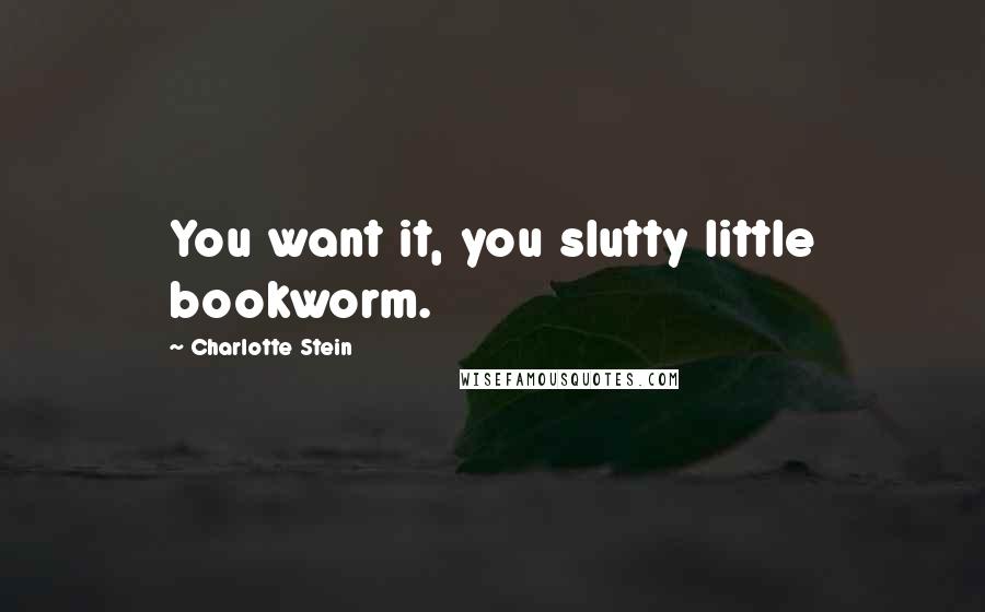 Charlotte Stein Quotes: You want it, you slutty little bookworm.