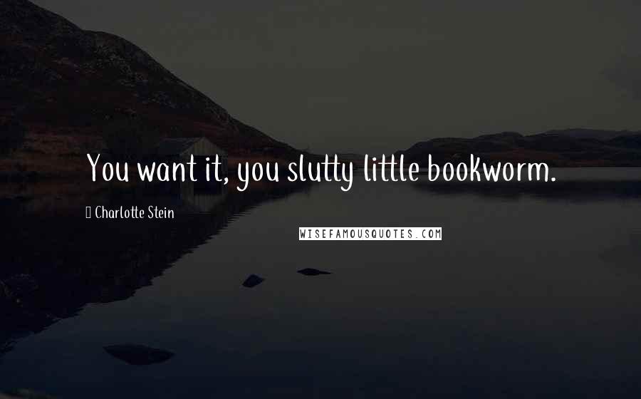 Charlotte Stein Quotes: You want it, you slutty little bookworm.