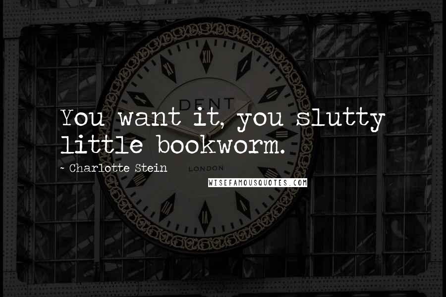 Charlotte Stein Quotes: You want it, you slutty little bookworm.