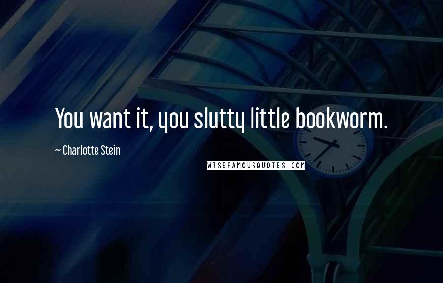 Charlotte Stein Quotes: You want it, you slutty little bookworm.