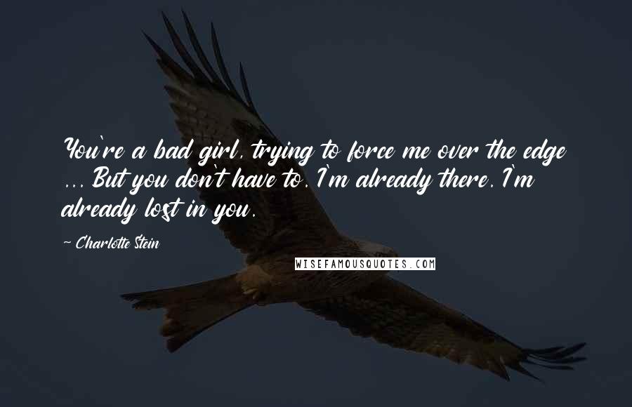 Charlotte Stein Quotes: You're a bad girl, trying to force me over the edge ... But you don't have to. I'm already there. I'm already lost in you.