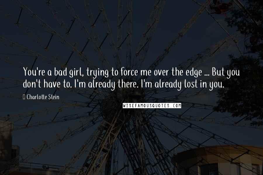 Charlotte Stein Quotes: You're a bad girl, trying to force me over the edge ... But you don't have to. I'm already there. I'm already lost in you.