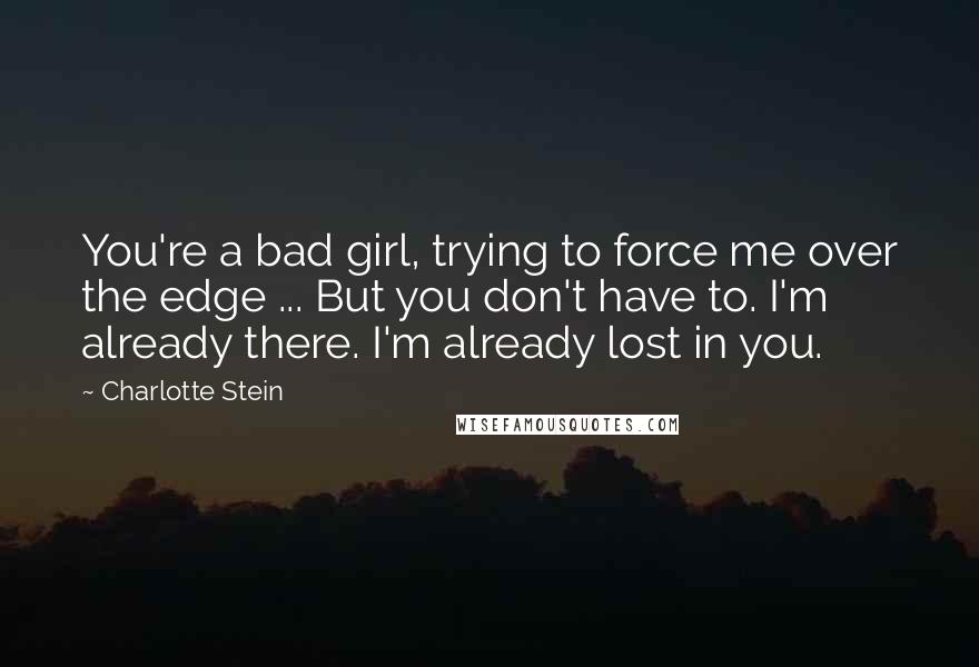 Charlotte Stein Quotes: You're a bad girl, trying to force me over the edge ... But you don't have to. I'm already there. I'm already lost in you.