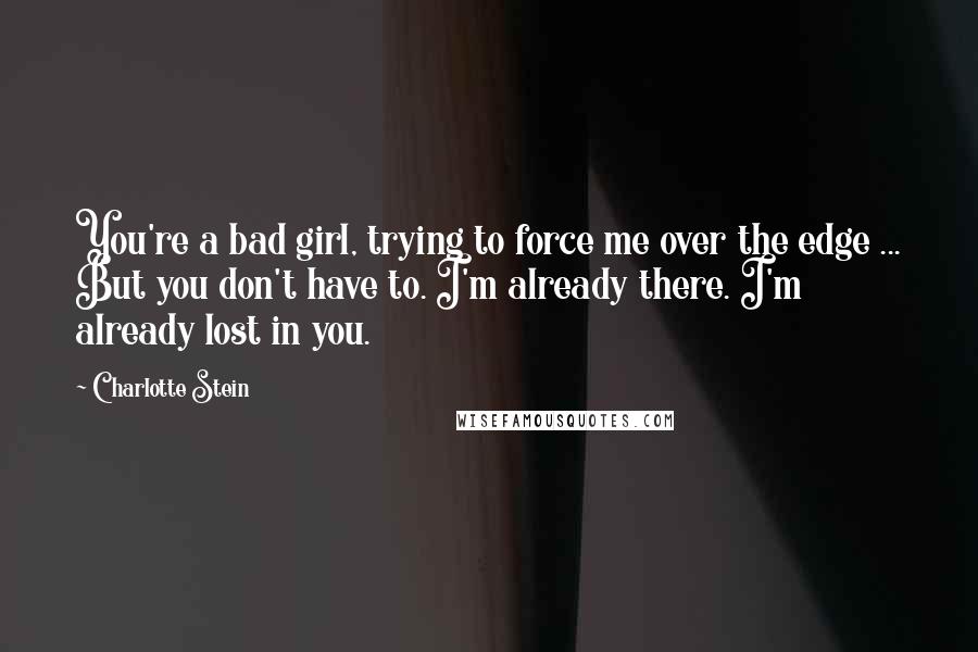 Charlotte Stein Quotes: You're a bad girl, trying to force me over the edge ... But you don't have to. I'm already there. I'm already lost in you.