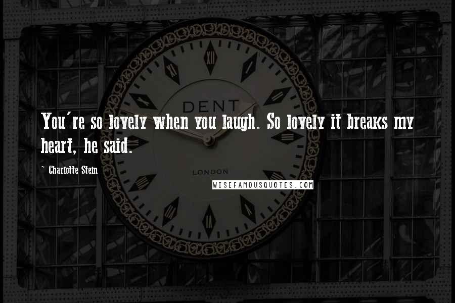 Charlotte Stein Quotes: You're so lovely when you laugh. So lovely it breaks my heart, he said.