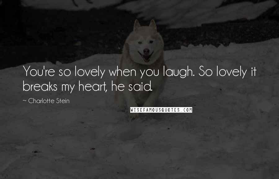 Charlotte Stein Quotes: You're so lovely when you laugh. So lovely it breaks my heart, he said.