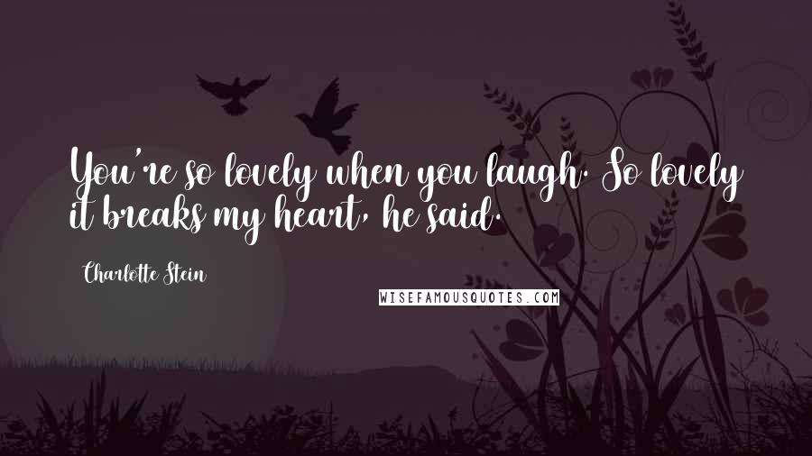 Charlotte Stein Quotes: You're so lovely when you laugh. So lovely it breaks my heart, he said.